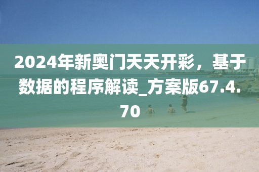 2024年新奥门天天开彩，基于数据的程序解读_方案版67.4.70