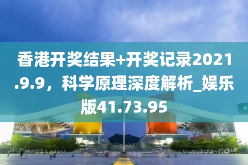 香港开奖结果+开奖记录2021.9.9，科学原理深度解析_娱乐版41.73.95