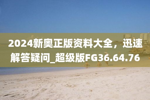 2024新奥正版资料大全，迅速解答疑问_超级版FG36.64.76