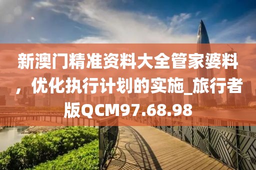 新澳门精准资料大全管家婆料，优化执行计划的实施_旅行者版QCM97.68.98
