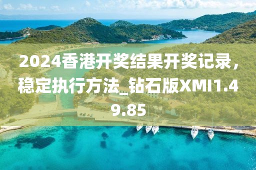 2024香港开奖结果开奖记录，稳定执行方法_钻石版XMI1.49.85