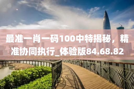 最准一肖一码100中特揭秘，精准协同执行_体验版84.68.82