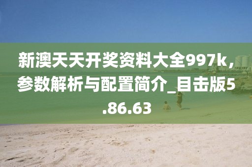 新澳天天开奖资料大全997k，参数解析与配置简介_目击版5.86.63