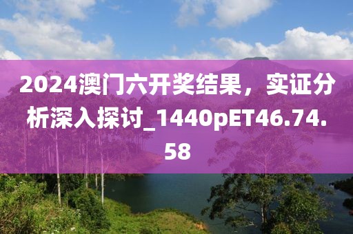 2024澳门六开奖结果，实证分析深入探讨_1440pET46.74.58