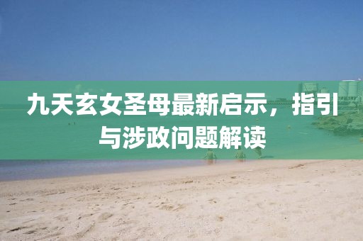 九天玄女圣母最新启示，指引与涉政问题解读