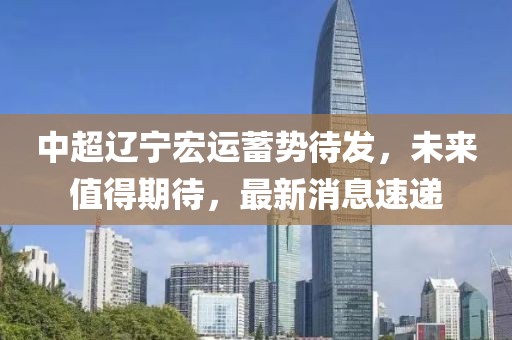 中超辽宁宏运蓄势待发，未来值得期待，最新消息速递