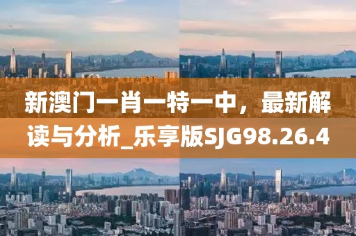新澳门一肖一特一中，最新解读与分析_乐享版SJG98.26.40