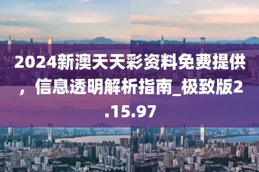 2024新澳天天彩资料免费提供，信息透明解析指南_极致版2.15.97