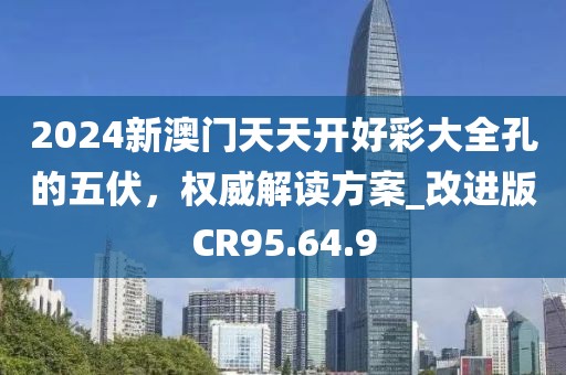 2024新澳门天天开好彩大全孔的五伏，权威解读方案_改进版CR95.64.9