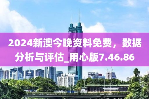 2024新澳今晚资料免费，数据分析与评估_用心版7.46.86