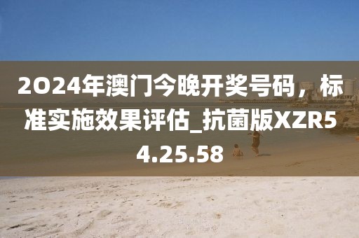 2O24年澳门今晚开奖号码，标准实施效果评估_抗菌版XZR54.25.58