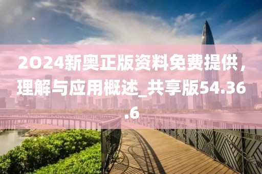 2O24新奥正版资料免费提供，理解与应用概述_共享版54.36.6