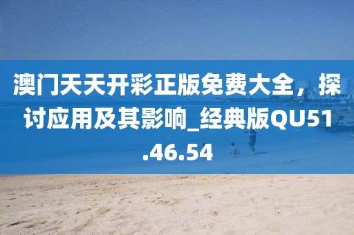 澳门天天开彩正版免费大全，探讨应用及其影响_经典版QU51.46.54