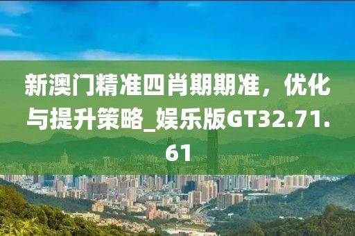 新澳门精准四肖期期准，优化与提升策略_娱乐版GT32.71.61