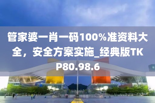 管家婆一肖一码100%准资料大全，安全方案实施_经典版TKP80.98.6