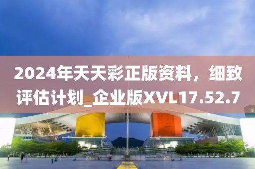2024年天天彩正版资料，细致评估计划_企业版XVL17.52.7