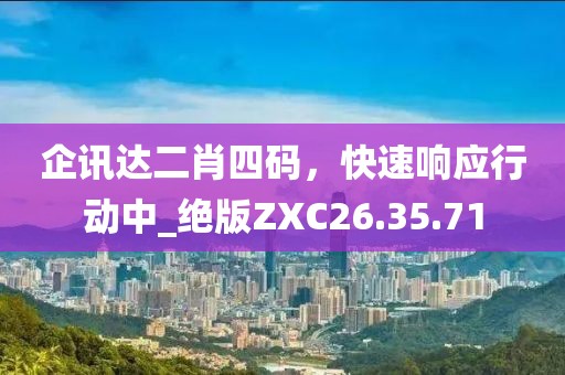 企讯达二肖四码，快速响应行动中_绝版ZXC26.35.71