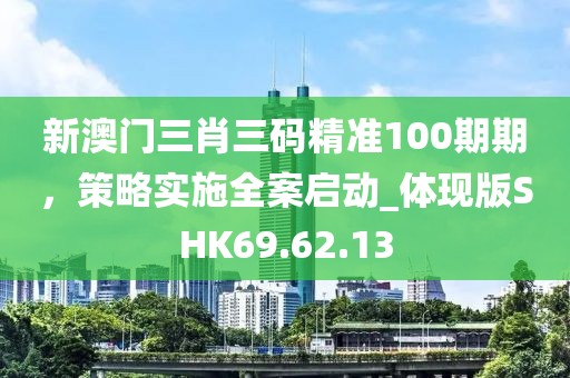 新澳门三肖三码精准100期期，策略实施全案启动_体现版SHK69.62.13