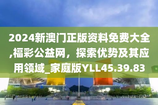 2024新澳门正版资料免费大全,福彩公益网，探索优势及其应用领域_家庭版YLL45.39.83