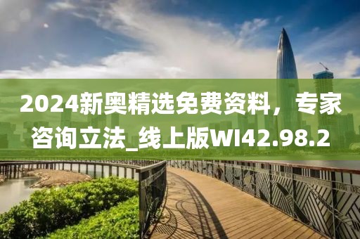 2024新奥精选免费资料，专家咨询立法_线上版WI42.98.2