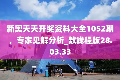 新奥天天开奖资料大全1052期，专家见解分析_数线程版28.03.33