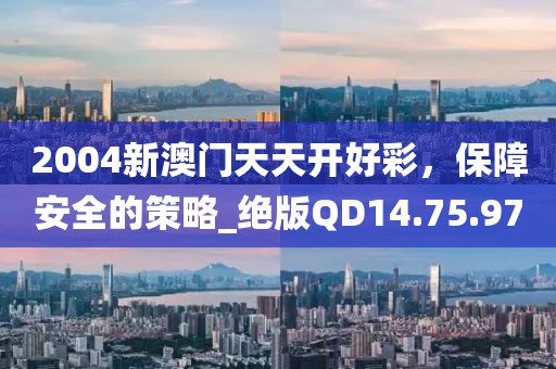 2004新澳门天天开好彩，保障安全的策略_绝版QD14.75.97