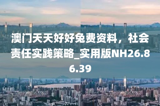 澳门天天好好兔费资料，社会责任实践策略_实用版NH26.86.39