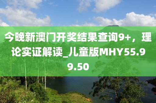 今晚新澳门开奖结果查询9+，理论实证解读_儿童版MHY55.99.50