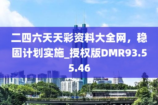 二四六天天彩资料大全网，稳固计划实施_授权版DMR93.55.46