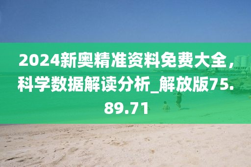 2024新奥精准资料免费大全，科学数据解读分析_解放版75.89.71