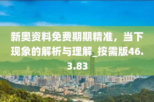 新奥资料免费期期精准，当下现象的解析与理解_按需版46.3.83