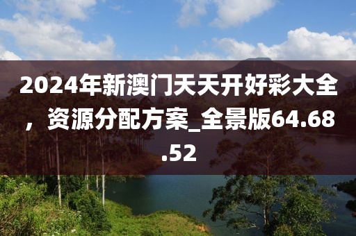 2024年新澳门天天开好彩大全，资源分配方案_全景版64.68.52