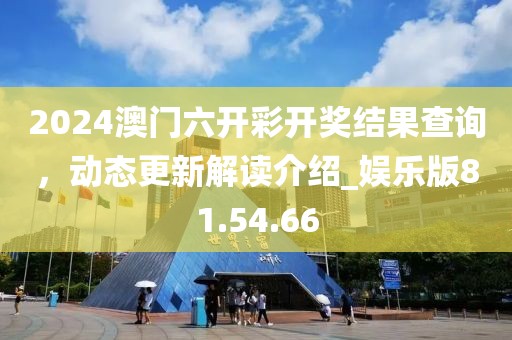 2024澳门六开彩开奖结果查询，动态更新解读介绍_娱乐版81.54.66