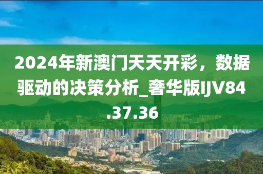 2024年新澳门天天开彩，数据驱动的决策分析_奢华版IJV84.37.36