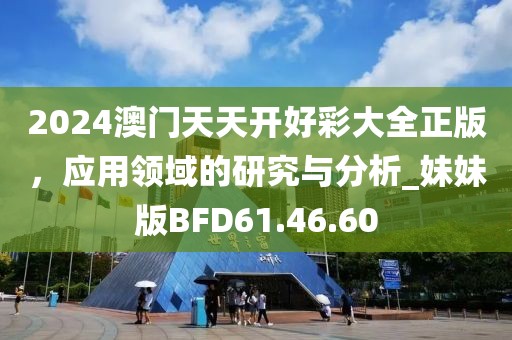 2024澳门天天开好彩大全正版，应用领域的研究与分析_妹妹版BFD61.46.60