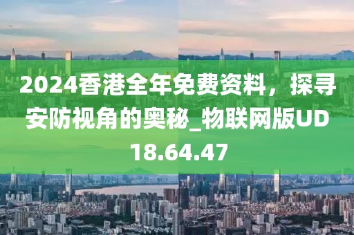 2024香港全年免费资料，探寻安防视角的奥秘_物联网版UD18.64.47