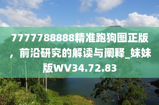 7777788888精准跑狗图正版，前沿研究的解读与阐释_妹妹版WV34.72.83