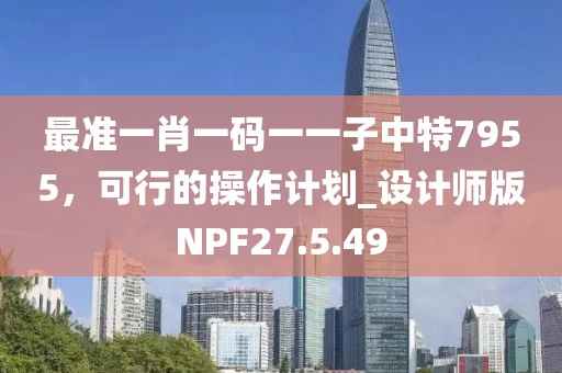 最准一肖一码一一子中特7955，可行的操作计划_设计师版NPF27.5.49
