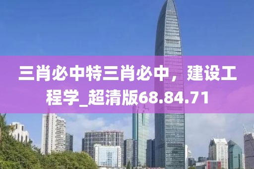 三肖必中特三肖必中，建设工程学_超清版68.84.71