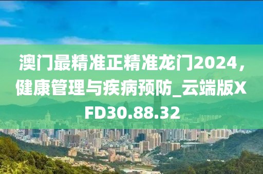 澳门最精准正精准龙门2024，健康管理与疾病预防_云端版XFD30.88.32