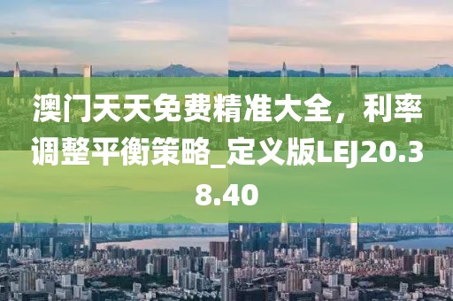 澳门天天免费精准大全，利率调整平衡策略_定义版LEJ20.38.40