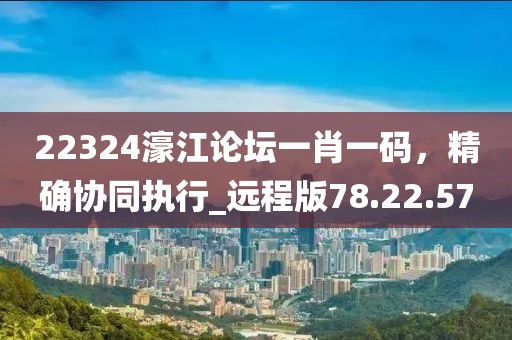22324濠江论坛一肖一码，精确协同执行_远程版78.22.57