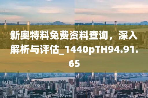 新奥特料免费资料查询，深入解析与评估_1440pTH94.91.65