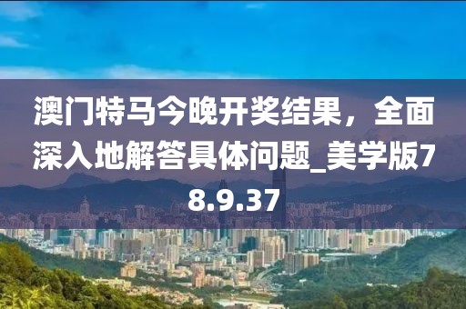 澳门特马今晚开奖结果，全面深入地解答具体问题_美学版78.9.37