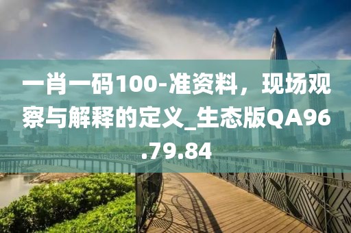 一肖一码100-准资料，现场观察与解释的定义_生态版QA96.79.84