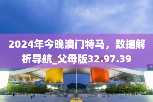 2024年今晚澳门特马，数据解析导航_父母版32.97.39