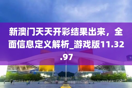 新澳门天天开彩结果出来，全面信息定义解析_游戏版11.32.97