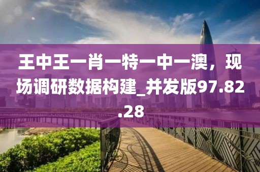 王中王一肖一特一中一澳，现场调研数据构建_并发版97.82.28