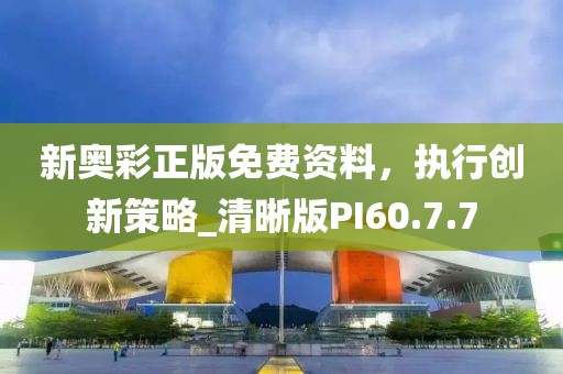 新奥彩正版免费资料，执行创新策略_清晰版PI60.7.7