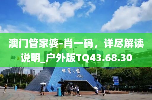 澳门管家婆-肖一码，详尽解读说明_户外版TQ43.68.30